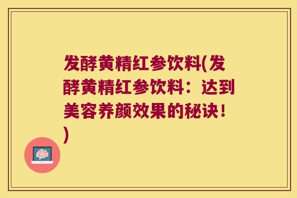 发酵黄精红参饮料(发酵黄精红参饮料：达到美容养颜效果的秘诀！)