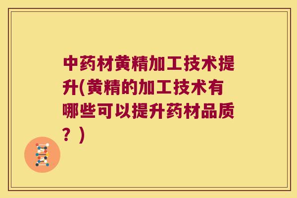 材黄精加工技术提升(黄精的加工技术有哪些可以提升药材品质？)