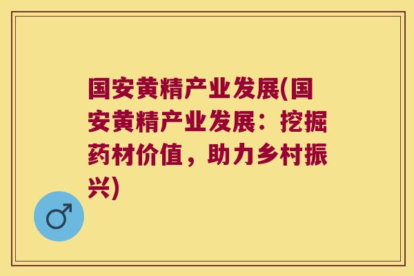 国安黄精产业发展(国安黄精产业发展：挖掘药材价值，助力乡村振兴)
