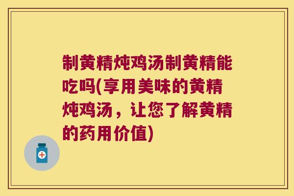 制黄精炖鸡汤制黄精能吃吗(享用美味的黄精炖鸡汤，让您了解黄精的药用价值)