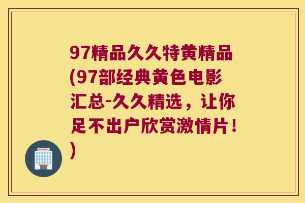 97精品久久特黄精品(97部经典黄色电影汇总-久久精选，让你足不出户欣赏激情片！)