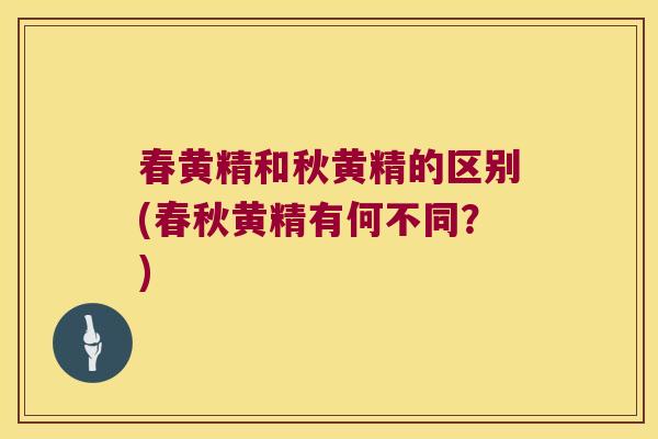 春黄精和秋黄精的区别(春秋黄精有何不同？)