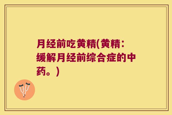 前吃黄精(黄精:缓解前综合症的。) 前吃黄精(黄精:缓解前综合症的。)