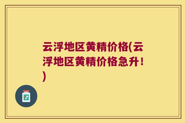 云浮地区黄精价格(云浮地区黄精价格急升！)