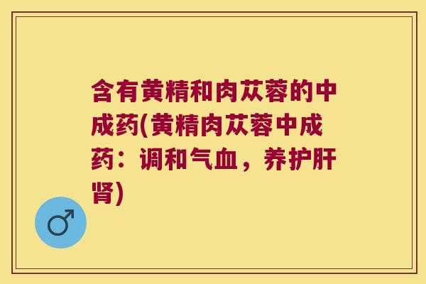 含有黄精和肉苁蓉的中成药(黄精肉苁蓉中成药:调和气,养) 含有黄精和肉苁蓉的中成药(黄精肉苁蓉中成药:调和气,养)
