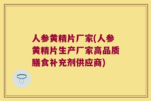 人参黄精片厂家(人参黄精片生产厂家高品质膳食补充剂供应商) 人参黄精片厂家(人参黄精片生产厂家高品质膳食补充剂供应商)