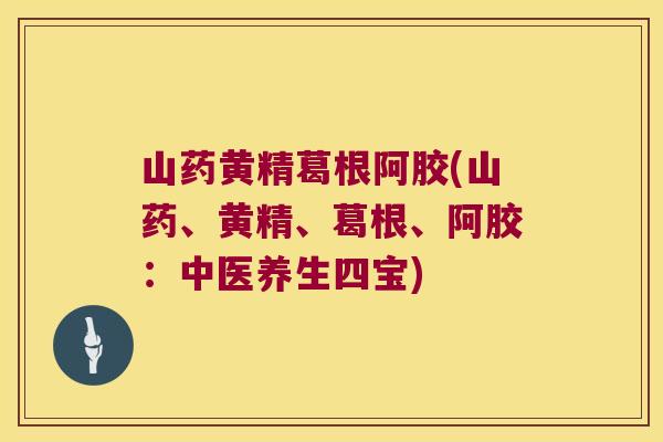 山药黄精葛根阿胶(山药、黄精、葛根、阿胶:中医养生四宝) 山药黄精葛根阿胶(山药、黄精、葛根、阿胶:中医养生四宝)