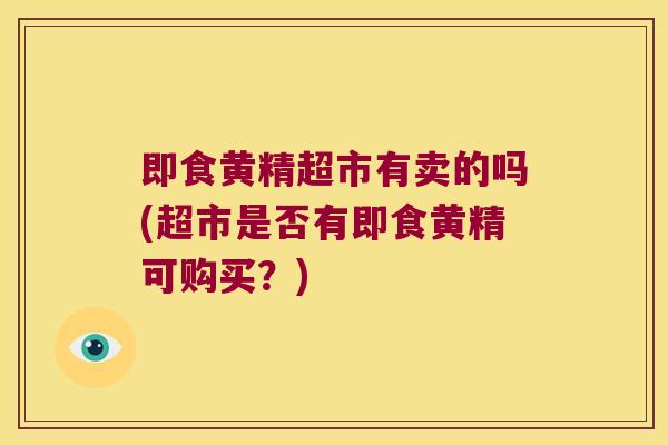 即食黄精超市有卖的吗(超市是否有即食黄精可购买?) 即食黄精超市有卖的吗(超市是否有即食黄精可购买?)