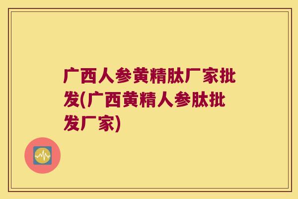 广西人参黄精肽厂家批发(广西黄精人参肽批发厂家)
