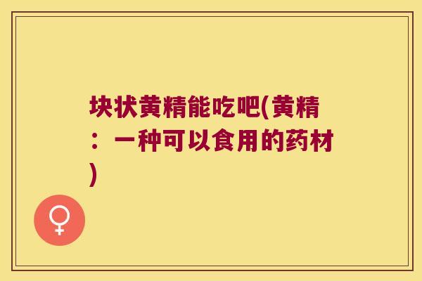 块状黄精能吃吧(黄精：一种可以食用的药材)