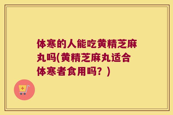 体寒的人能吃黄精芝麻丸吗(黄精芝麻丸适合体寒者食用吗？)