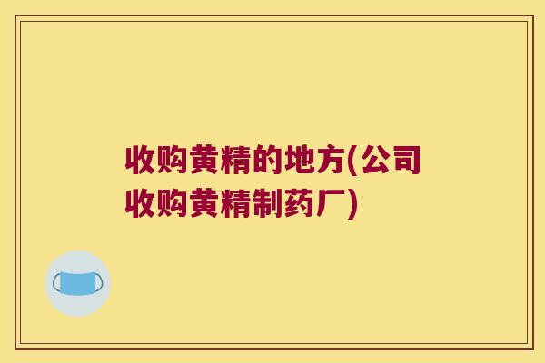 收购黄精的地方(公司收购黄精制药厂) 收购黄精的地方(公司收购黄精制药厂)