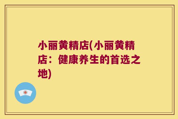 小丽黄精店(小丽黄精店:健康养生的首选之地) 小丽黄精店(小丽黄精店:健康养生的首选之地)