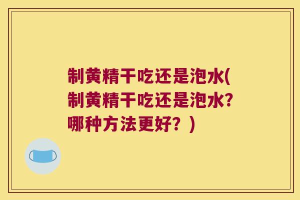 制黄精干吃还是泡水(制黄精干吃还是泡水?哪种方法更好?) 制黄精干吃还是泡水(制黄精干吃还是泡水?哪种方法更好?)