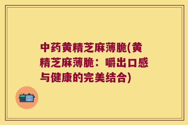 黄精芝麻薄脆(黄精芝麻薄脆:嚼出口感与健康的完美结合) 黄精芝麻薄脆(黄精芝麻薄脆:嚼出口感与健康的完美结合)
