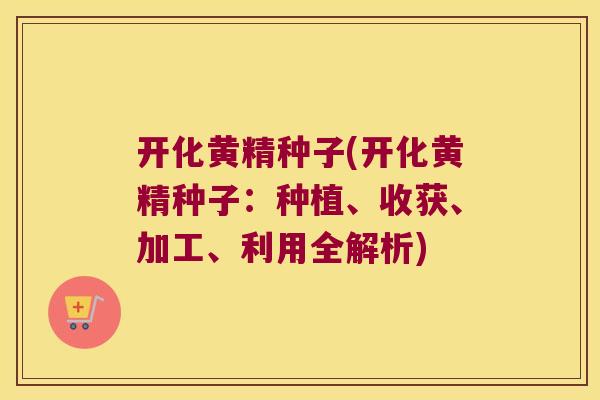 开化黄精种子(开化黄精种子：种植、收获、加工、利用全解析)