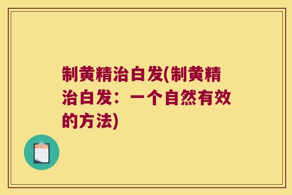 制黄精白发(制黄精白发:一个自然有效的方法) 制黄精白发(制黄精白发:一个自然有效的方法)