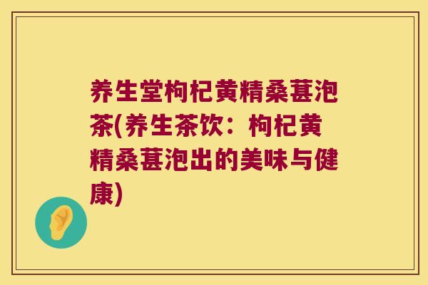 养生堂枸杞黄精桑葚泡茶(养生茶饮:枸杞黄精桑葚泡出的美味与健康) 养生堂枸杞黄精桑葚泡茶(养生茶饮:枸杞黄精桑葚泡出的美味与健康)