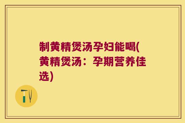 制黄精煲汤孕妇能喝(黄精煲汤：孕期营养佳选)