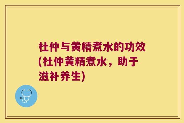 杜仲与黄精煮水的功效(杜仲黄精煮水,助于滋补养生) 杜仲与黄精煮水的功效(杜仲黄精煮水,助于滋补养生)