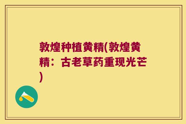 敦煌种植黄精(敦煌黄精:古老草药重现光芒) 敦煌种植黄精(敦煌黄精:古老草药重现光芒)