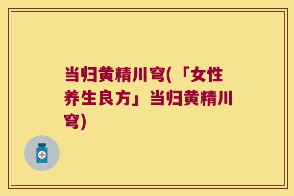 当归黄精川穹(「女性养生良方」当归黄精川穹) 当归黄精川穹(「女性养生良方」当归黄精川穹)