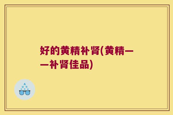 好的黄精补(黄精——补佳品)
