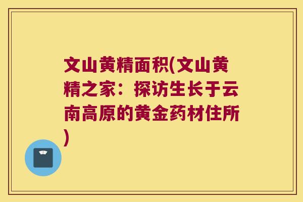 文山黄精面积(文山黄精之家:探访生长于云南高原的黄金药材住所) 文山黄精面积(文山黄精之家:探访生长于云南高原的黄金药材住所)