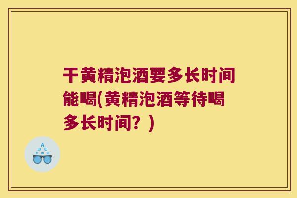 干黄精泡酒要多长时间能喝(黄精泡酒等待喝多长时间?) 干黄精泡酒要多长时间能喝(黄精泡酒等待喝多长时间?)