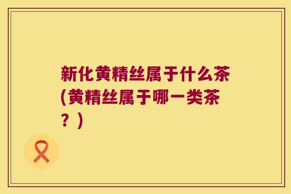新化黄精丝属于什么茶(黄精丝属于哪一类茶?) 新化黄精丝属于什么茶(黄精丝属于哪一类茶?)