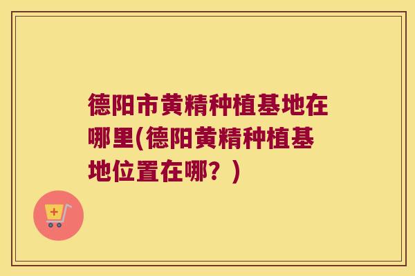 德阳市黄精种植基地在哪里(德阳黄精种植基地位置在哪?) 德阳市黄精种植基地在哪里(德阳黄精种植基地位置在哪?)