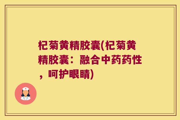 杞菊黄精胶囊(杞菊黄精胶囊:融合,呵护眼睛) 杞菊黄精胶囊(杞菊黄精胶囊:融合,呵护眼睛)