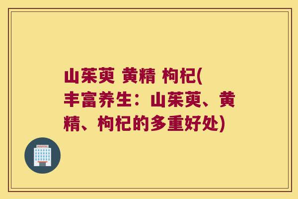 山茱萸 黄精 枸杞(丰富养生:山茱萸、黄精、枸杞的多重好处) 山茱萸 黄精 枸杞(丰富养生:山茱萸、黄精、枸杞的多重好处)