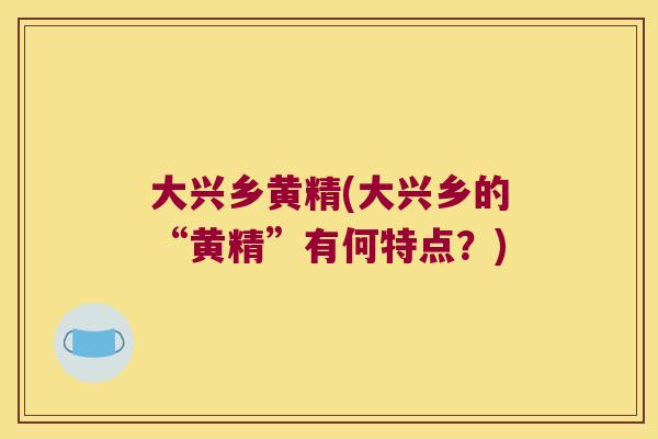 大兴乡黄精(大兴乡的“黄精”有何特点？)