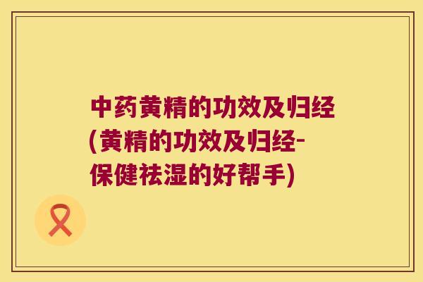 黄精的功效及归经(黄精的功效及归经-保健祛湿的好帮手) 黄精的功效及归经(黄精的功效及归经-保健祛湿的好帮手)