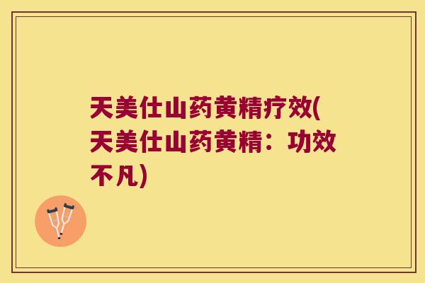 天美仕山药黄精疗效(天美仕山药黄精：功效不凡)