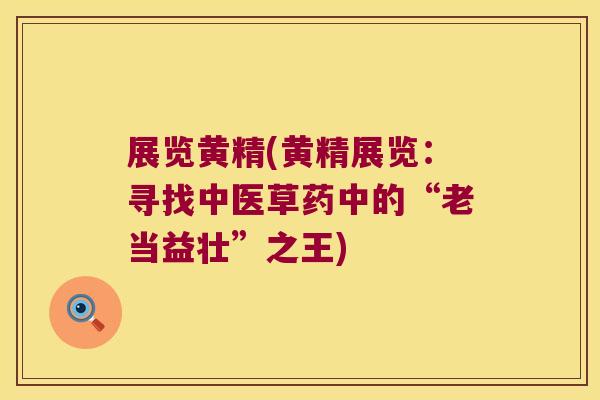 展览黄精(黄精展览：寻找中医草药中的“老当益壮”之王)