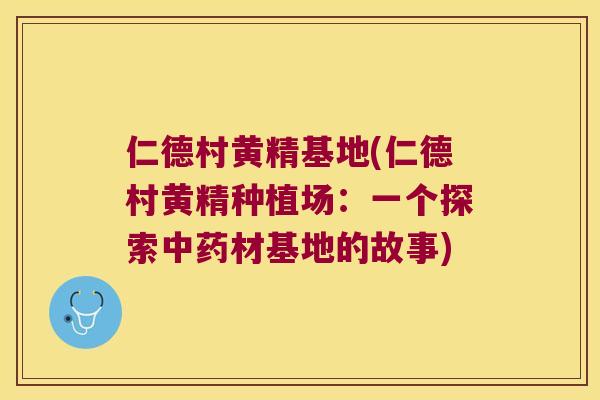 仁德村黄精基地(仁德村黄精种植场：一个探索材基地的故事)