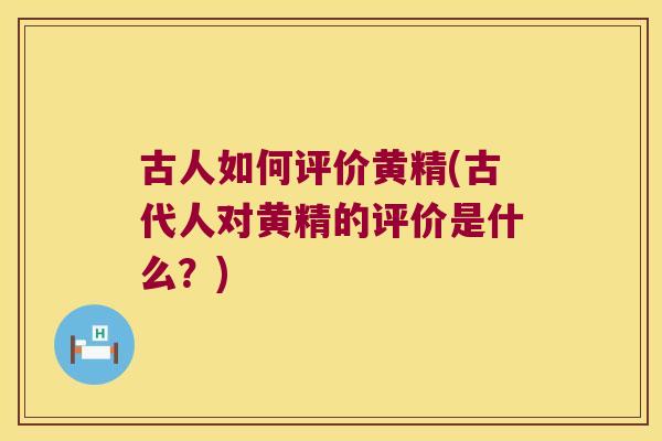 古人如何评价黄精(古代人对黄精的评价是什么？)