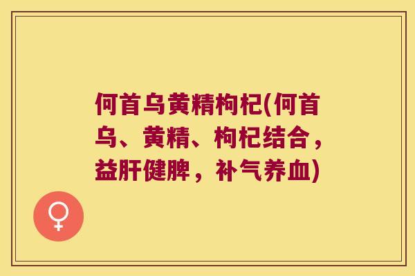 何首乌黄精枸杞(何首乌、黄精、枸杞结合，益健脾，)
