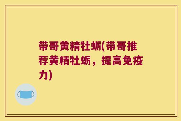 带哥黄精牡蛎(带哥推荐黄精牡蛎，提高力)