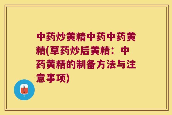 炒黄精黄精(草药炒后黄精：黄精的制备方法与注意事项)