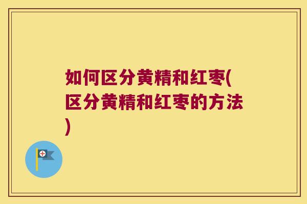 如何区分黄精和红枣(区分黄精和红枣的方法) 如何区分黄精和红枣(区分黄精和红枣的方法)
