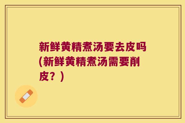 新鲜黄精煮汤要去皮吗(新鲜黄精煮汤需要削皮？)