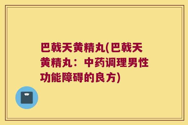 巴戟天黄精丸(巴戟天黄精丸:调理男性功能障碍的良方) 巴戟天黄精丸(巴戟天黄精丸:调理男性功能障碍的良方)