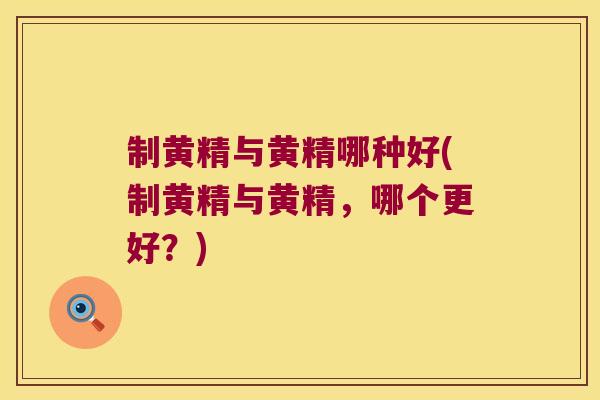 制黄精与黄精哪种好(制黄精与黄精,哪个更好?) 制黄精与黄精哪种好(制黄精与黄精,哪个更好?)