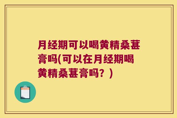 期可以喝黄精桑葚膏吗(可以在期喝黄精桑葚膏吗?) 期可以喝黄精桑葚膏吗(可以在期喝黄精桑葚膏吗?)