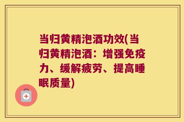 当归黄精泡酒功效(当归黄精泡酒：增强力、缓解疲劳、提高质量)