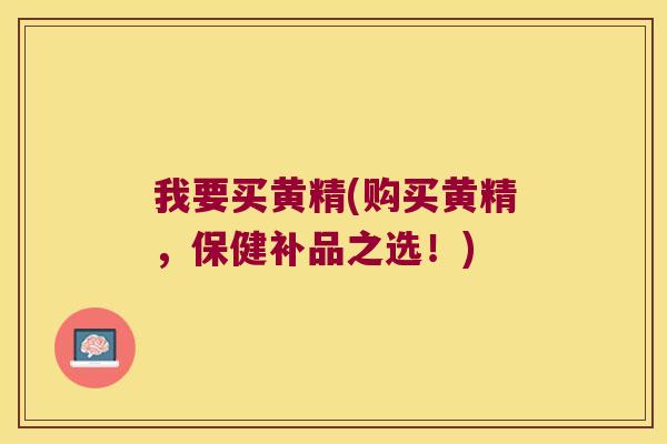 我要买黄精(购买黄精,保健补品之选!) 我要买黄精(购买黄精,保健补品之选!)