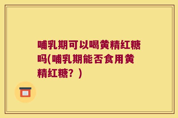 哺乳期可以喝黄精红糖吗(哺乳期能否食用黄精红糖？)